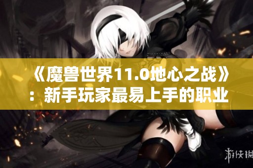 《魔兽世界11.0地心之战》：新手玩家最易上手的职业推荐分析