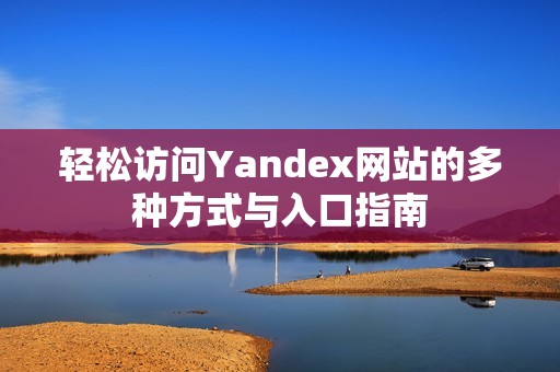 轻松访问Yandex网站的多种方式与入口指南