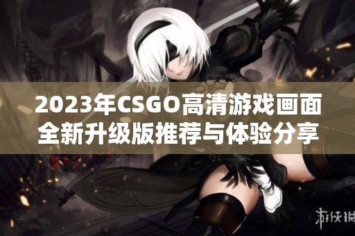 2023年CSGO高清游戏画面全新升级版推荐与体验分享