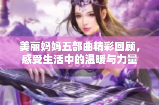 美丽妈妈五部曲精彩回顾，感受生活中的温暖与力量