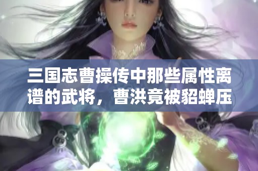 三国志曹操传中那些属性离谱的武将，曹洪竟被貂蝉压制！