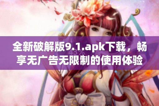 全新破解版9.1.apk下载，畅享无广告无限制的使用体验