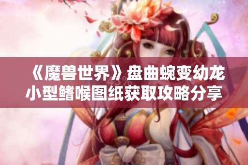 《魔兽世界》盘曲蜿变幼龙小型鳍喉图纸获取攻略分享