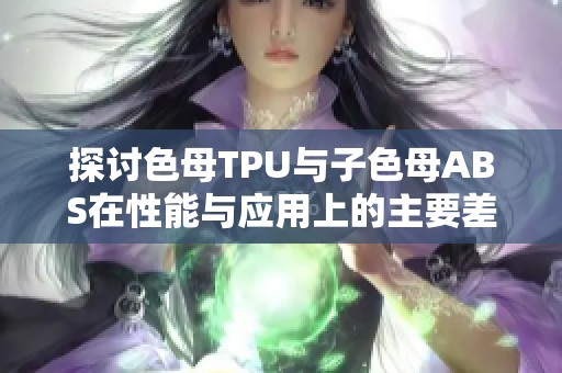 探讨色母TPU与子色母ABS在性能与应用上的主要差异