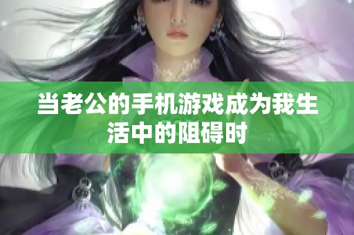 当老公的手机游戏成为我生活中的阻碍时