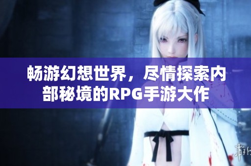 畅游幻想世界，尽情探索内部秘境的RPG手游大作