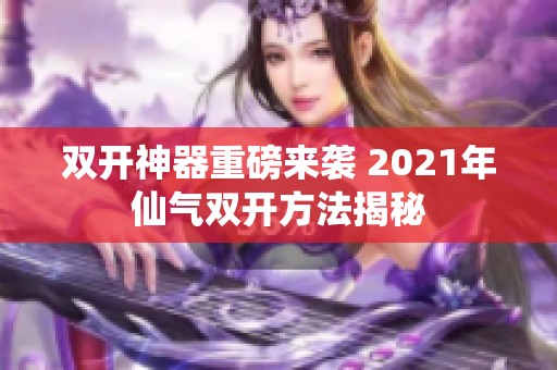 双开神器重磅来袭 2021年仙气双开方法揭秘