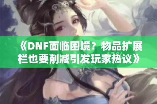 《DNF面临困境？物品扩展栏也要削减引发玩家热议》