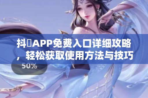 抖抈APP免费入口详细攻略，轻松获取使用方法与技巧