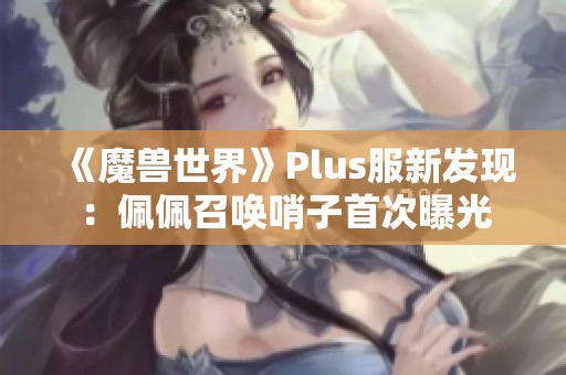 《魔兽世界》Plus服新发现：佩佩召唤哨子首次曝光