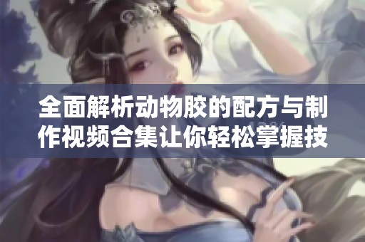 全面解析动物胶的配方与制作视频合集让你轻松掌握技能