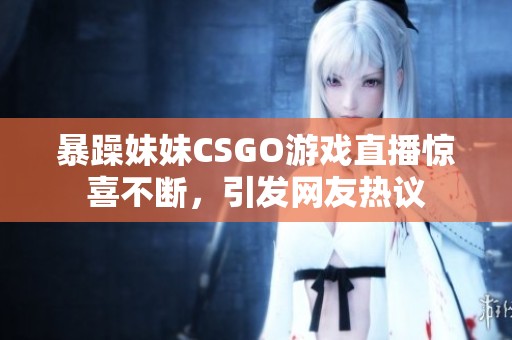 暴躁妹妹CSGO游戏直播惊喜不断，引发网友热议