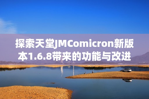 探索天堂JMComicron新版本1.6.8带来的功能与改进分析