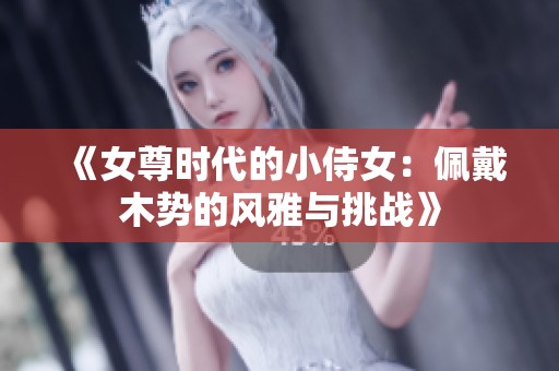 《女尊时代的小侍女：佩戴木势的风雅与挑战》