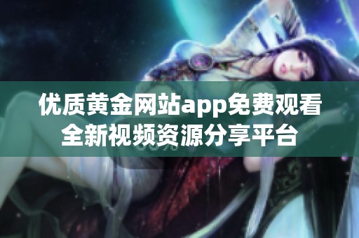 优质黄金网站app免费观看全新视频资源分享平台