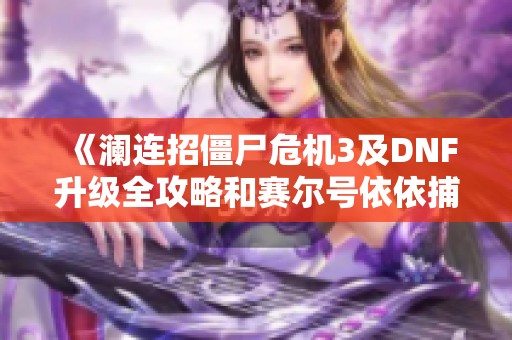 《澜连招僵尸危机3及DNF升级全攻略和赛尔号依依捕捉技巧》