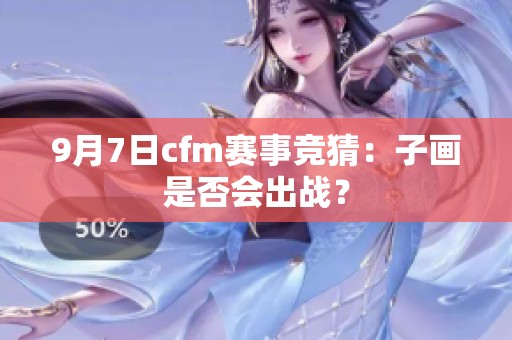 9月7日cfm赛事竞猜：子画是否会出战？