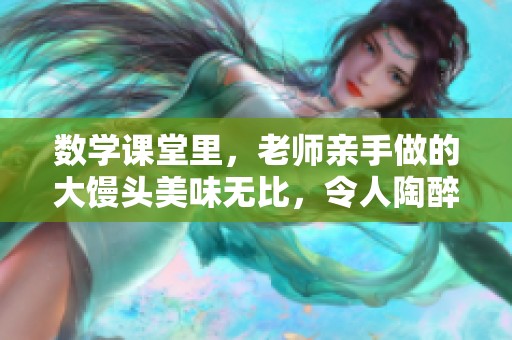 数学课堂里，老师亲手做的大馒头美味无比，令人陶醉