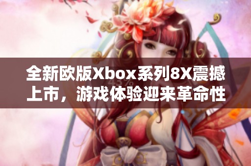 全新欧版Xbox系列8X震撼上市，游戏体验迎来革命性升级