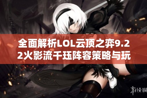 全面解析LOL云顶之弈9.22火影流千珏阵容策略与玩法