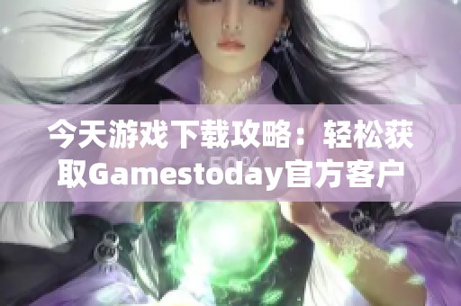 今天游戏下载攻略：轻松获取Gamestoday官方客户端的方法