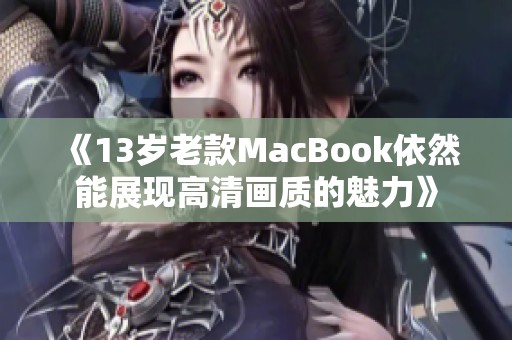 《13岁老款MacBook依然能展现高清画质的魅力》