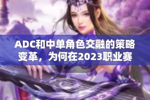 ADC和中单角色交融的策略变革，为何在2023职业赛场引领潮流？