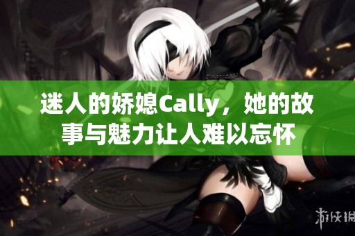 迷人的娇媳Cally，她的故事与魅力让人难以忘怀