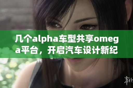 几个alpha车型共享omega平台，开启汽车设计新纪元