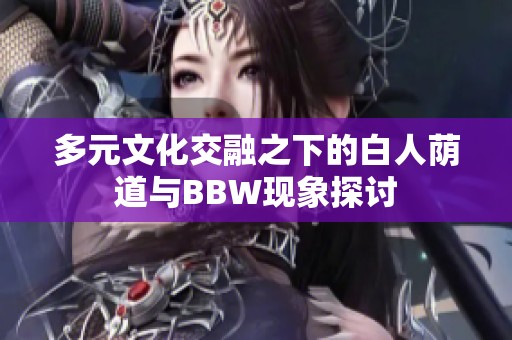 多元文化交融之下的白人荫道与BBW现象探讨