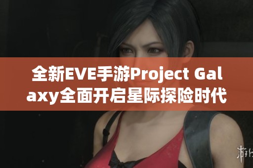 全新EVE手游Project Galaxy全面开启星际探险时代