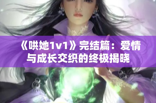 《哄她1v1》完结篇：爱情与成长交织的终极揭晓