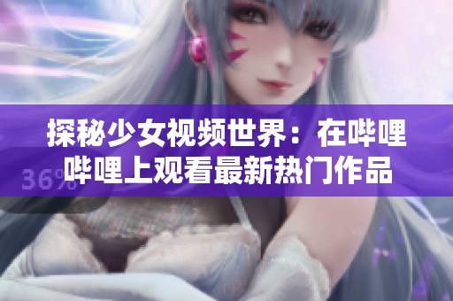 探秘少女视频世界：在哔哩哔哩上观看最新热门作品