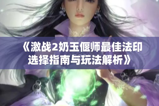 《激战2奶玉偃师最佳法印选择指南与玩法解析》