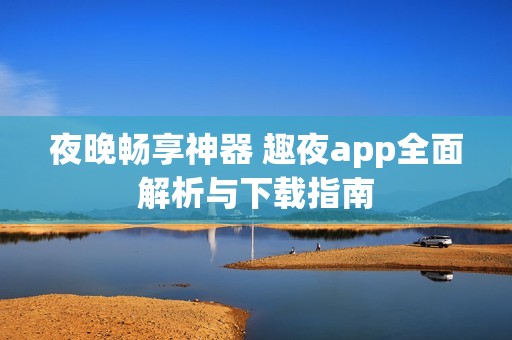 夜晚畅享神器 趣夜app全面解析与下载指南