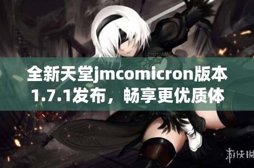 全新天堂jmcomicron版本1.7.1发布，畅享更优质体验与功能