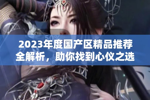 2023年度国产区精品推荐全解析，助你找到心仪之选