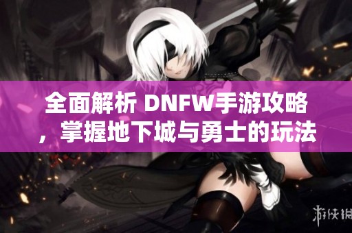 全面解析 DNFW手游攻略，掌握地下城与勇士的玩法与技巧