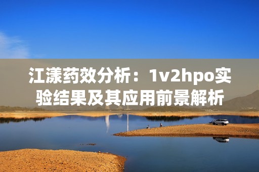 江漾药效分析：1v2hpo实验结果及其应用前景解析