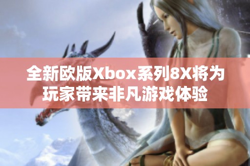 全新欧版Xbox系列8X将为玩家带来非凡游戏体验