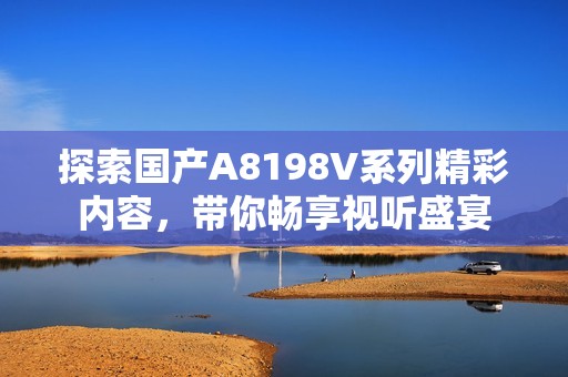 探索国产A8198V系列精彩内容，带你畅享视听盛宴