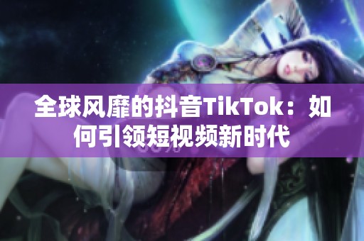 全球风靡的抖音TikTok：如何引领短视频新时代