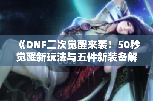 《DNF二次觉醒来袭！50秒觉醒新玩法与五件新装备解析》