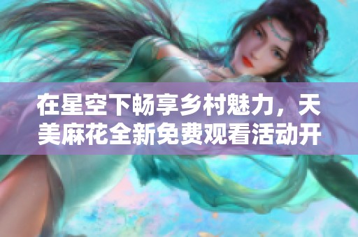 在星空下畅享乡村魅力，天美麻花全新免费观看活动开启