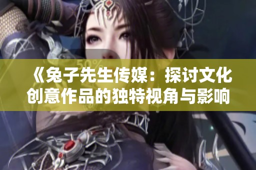 《兔子先生传媒：探讨文化创意作品的独特视角与影响力》