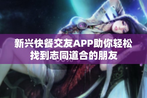 新兴快餐交友APP助你轻松找到志同道合的朋友