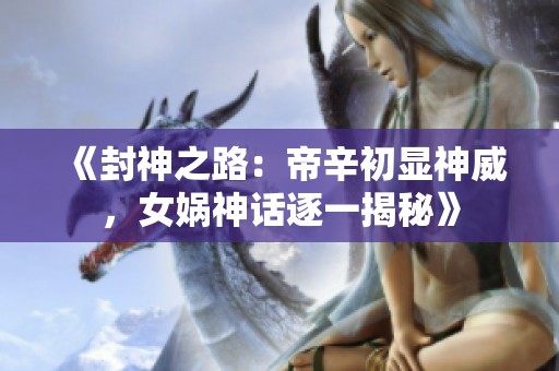 《封神之路：帝辛初显神威，女娲神话逐一揭秘》