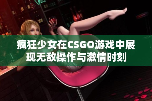 疯狂少女在CSGO游戏中展现无敌操作与激情时刻