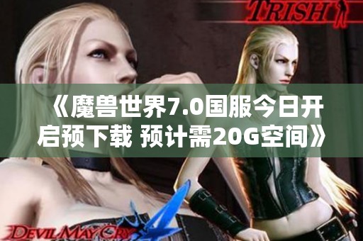 《魔兽世界7.0国服今日开启预下载 预计需20G空间》