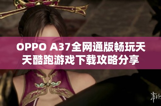 OPPO A37全网通版畅玩天天酷跑游戏下载攻略分享